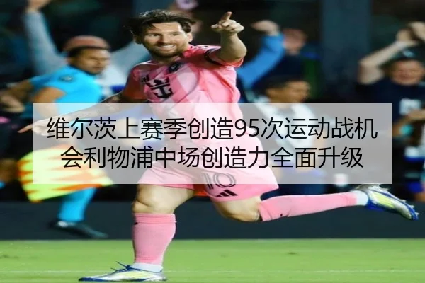 维尔茨上赛季创造95次运动战机会利物浦中场创造力全面升级